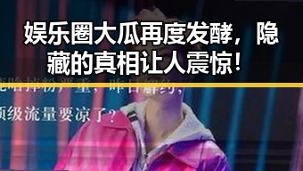 娱乐圈大瓜再度发酵，隐藏的真相让人震惊！