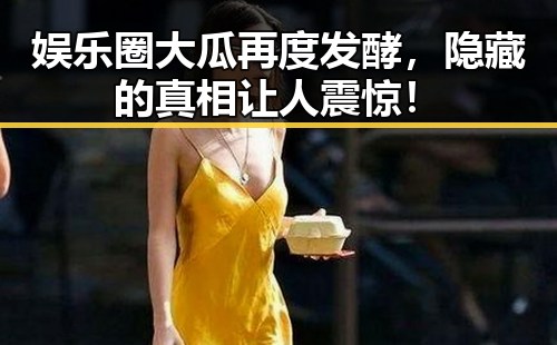 娱乐圈大瓜再度发酵，隐藏的真相让人震惊！