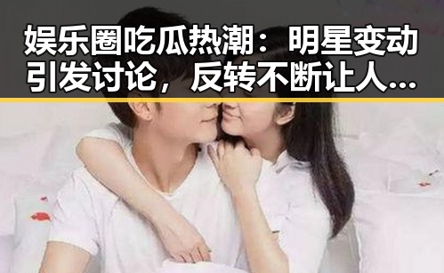 娱乐圈吃瓜热潮：明星变动引发讨论，反转不断让人意外