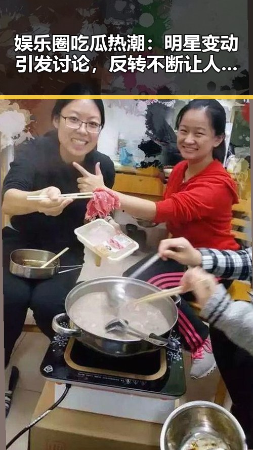 娱乐圈吃瓜热潮：明星变动引发讨论，反转不断让人意外
