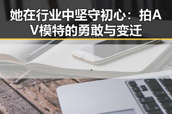 她在行业中坚守初心：拍AV模特的勇敢与变迁