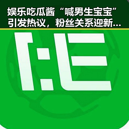 娱乐吃瓜酱“喊男生宝宝”引发热议，粉丝关系迎新变革