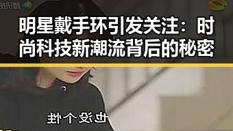 明星戴手环引发关注：时尚科技新潮流背后的秘密