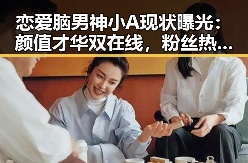 恋爱脑男神小A现状曝光：颜值才华双在线，粉丝热情依旧🔥